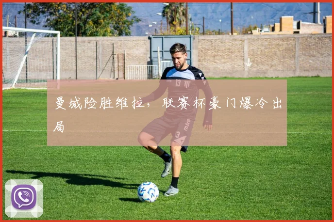 曼城险胜维拉,联赛杯豪门爆冷出局