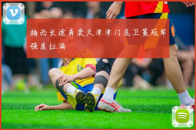 梅西长途奔袭天津津门虎卫冕冠军强度拉满