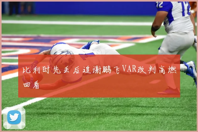 比利时先丢后追谢鹏飞VAR改判高燃回看