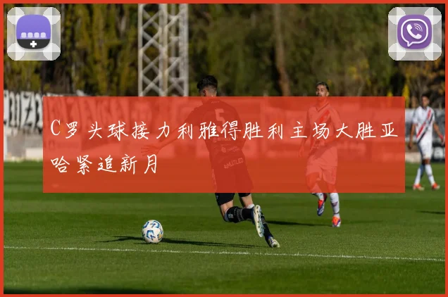C罗头球接力利雅得胜利主场大胜亚哈紧追新月