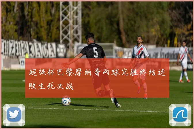 超级杯巴黎摩纳哥两球完胜终结连败生死决战