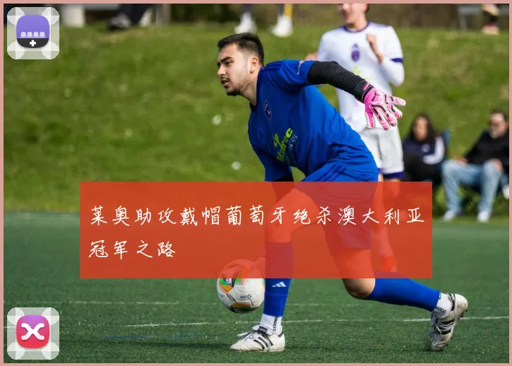 莱奥助攻戴帽葡萄牙绝杀澳大利亚冠军之路
