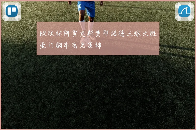 欧联杯阿贾克斯费耶诺德三球大胜豪门翻车高光集锦