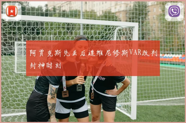 阿贾克斯先丢后追维尼修斯VAR改判封神时刻