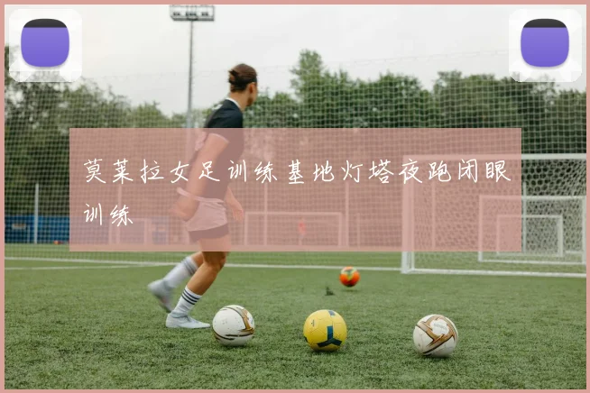 莫莱拉女足训练基地灯塔夜跑闭眼训练