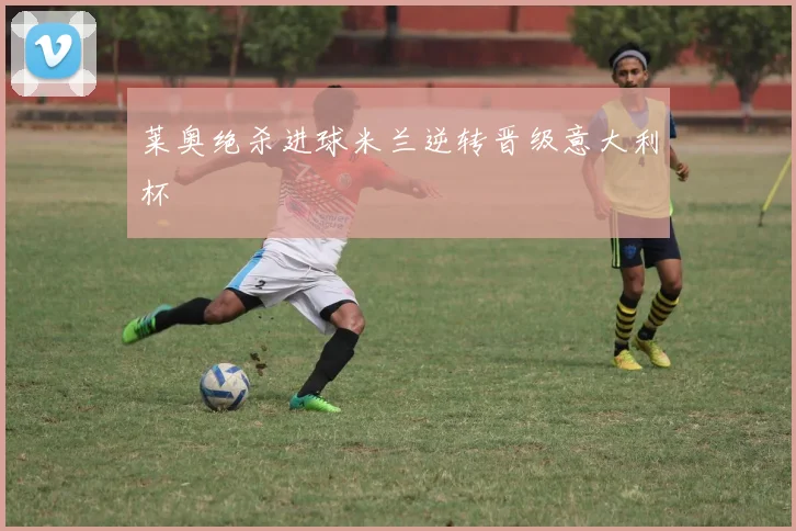 莱奥绝杀进球米兰逆转晋级意大利杯