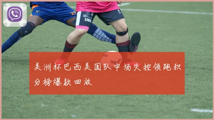 美洲杯巴西美国队中场失控领跑积分榜爆款回放