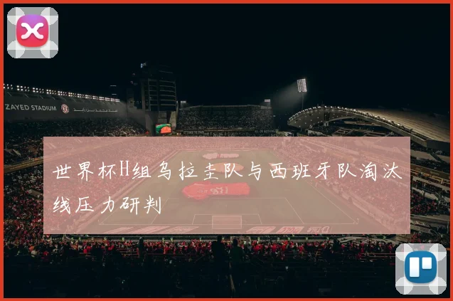 世界杯H组乌拉圭队与西班牙队淘汰线压力研判
