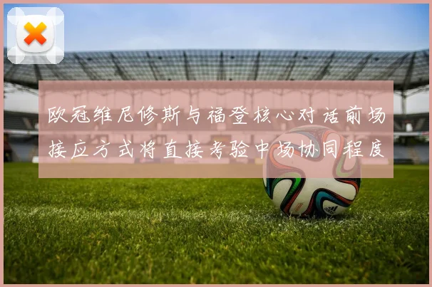 欧冠维尼修斯与福登核心对话前场接应方式将直接考验中场协同程度