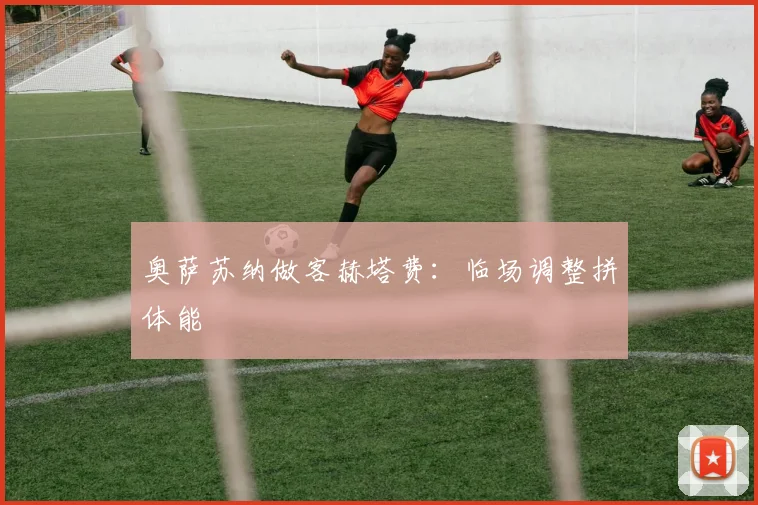 奥萨苏纳做客赫塔费:临场调整拼体能