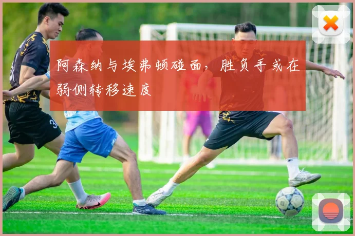 阿森纳与埃弗顿碰面,胜负手或在弱侧转移速度