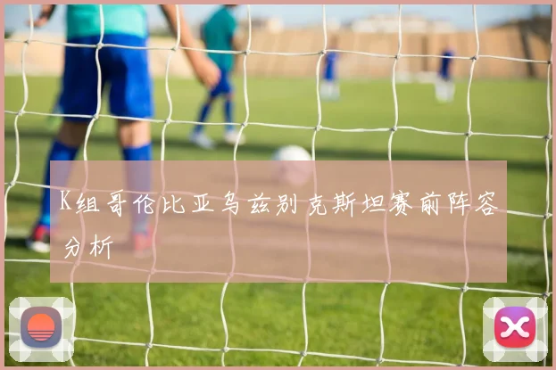 K组哥伦比亚乌兹别克斯坦赛前阵容分析