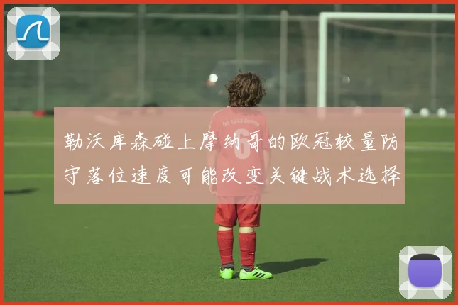 勒沃库森碰上摩纳哥的欧冠较量防守落位速度可能改变关键战术选择