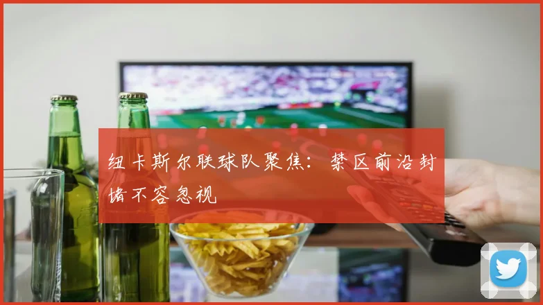 纽卡斯尔联球队聚焦：禁区前沿封堵不容忽视