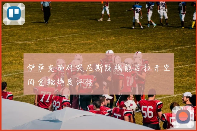 伊萨克面对突尼斯防线能否拉开空间金靴热度评估
