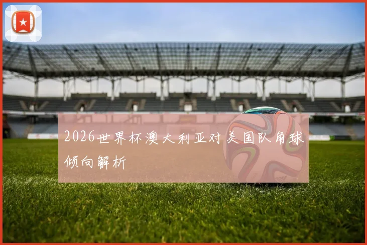 2026世界杯澳大利亚对美国队角球倾向解析