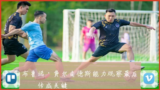 布鲁诺·费尔南德斯能力观察最后一传成关键