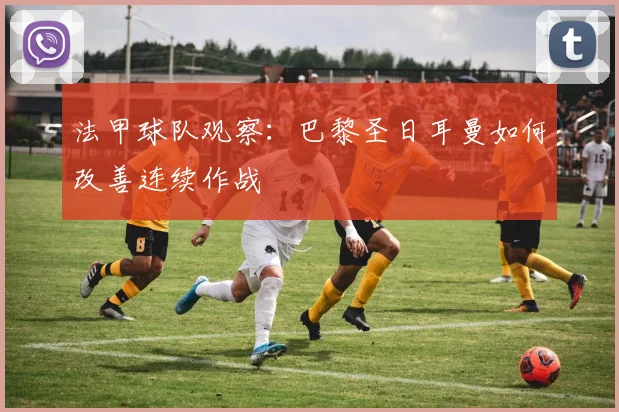 法甲球队观察：巴黎圣日耳曼如何改善连续作战
