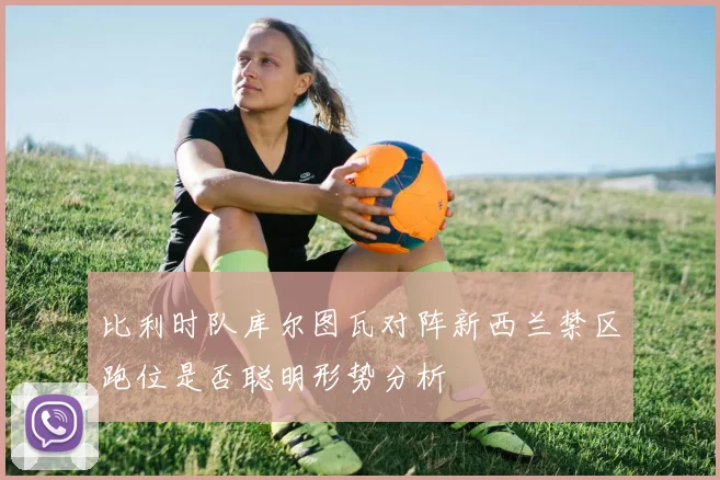 比利时队库尔图瓦对阵新西兰禁区跑位是否聪明形势分析