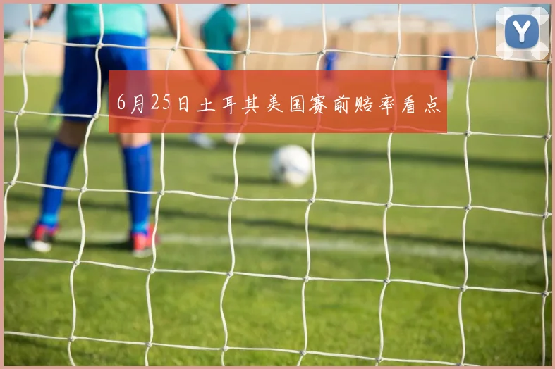 6月25日土耳其美国赛前赔率看点