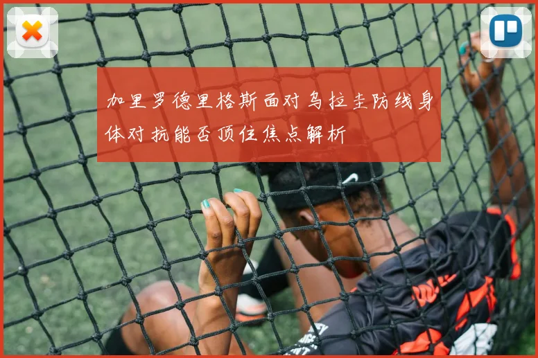 加里罗德里格斯面对乌拉圭防线身体对抗能否顶住焦点解析