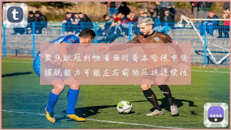 聚焦欧冠利物浦面对哥本哈根中场摆脱能力可能左右前场压迫连续性