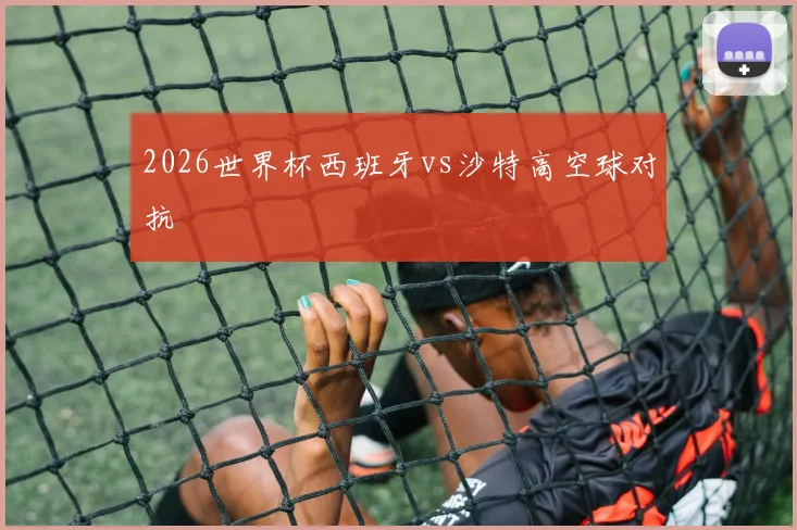 2026世界杯西班牙vs沙特高空球对抗
