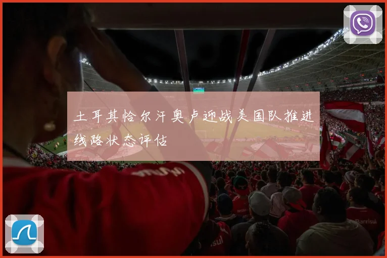 土耳其恰尔汗奥卢迎战美国队推进线路状态评估