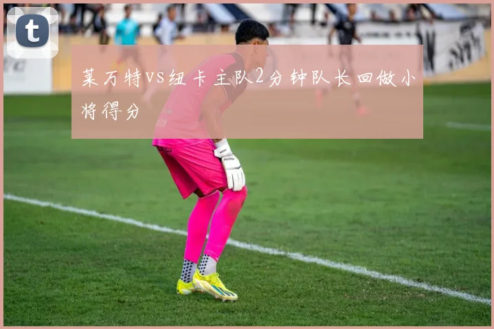 莱万特vs纽卡主队2分钟队长回做小将得分