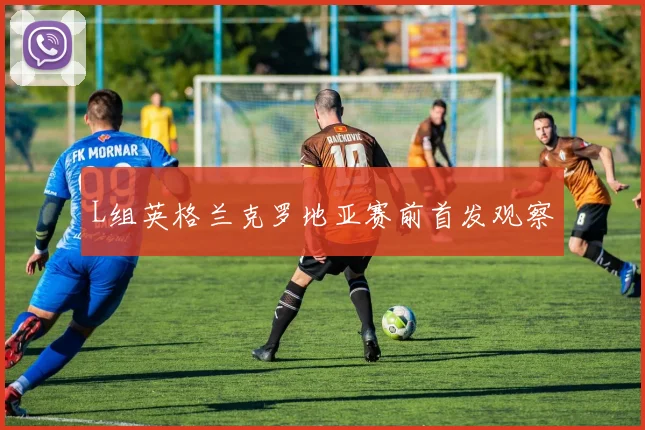 L组英格兰克罗地亚赛前首发观察