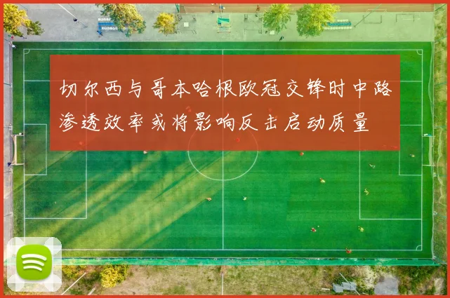 切尔西与哥本哈根欧冠交锋时中路渗透效率或将影响反击启动质量