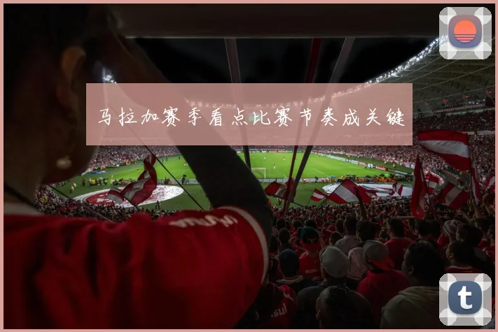 马拉加赛季看点比赛节奏成关键