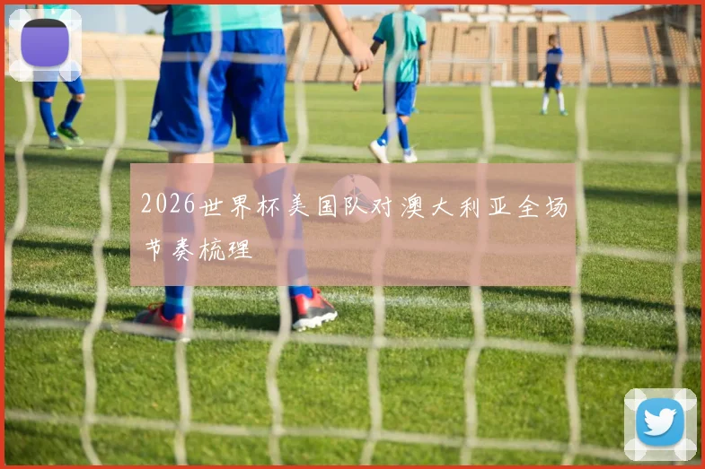2026世界杯美国队对澳大利亚全场节奏梳理