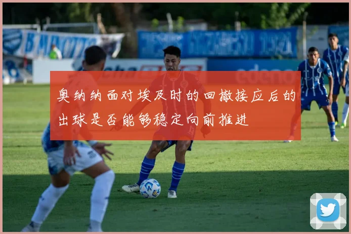 奥纳纳面对埃及时的回撤接应后的出球是否能够稳定向前推进