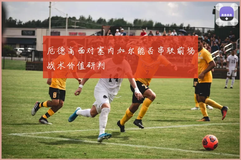 厄德高面对塞内加尔能否串联前场战术价值研判