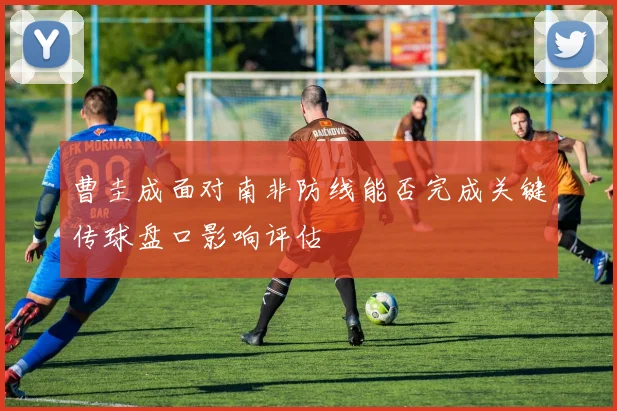 曹圭成面对南非防线能否完成关键传球盘口影响评估