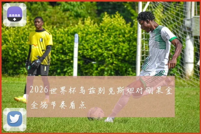 2026世界杯乌兹别克斯坦对刚果金全场节奏看点