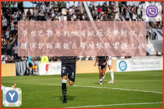 毕尔巴鄂与利物浦欧冠交锋时双后腰保护距离能否帮助球队掌握主动