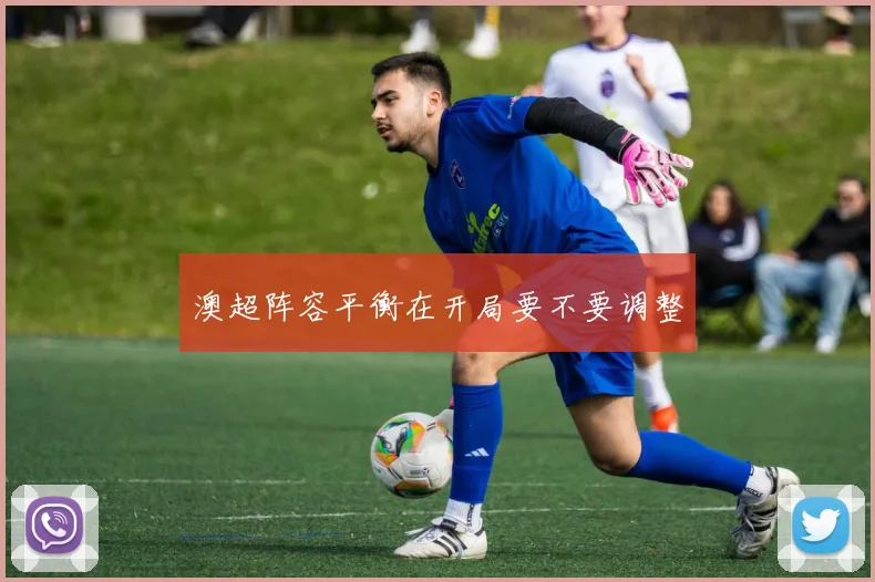 澳超阵容平衡在开局要不要调整