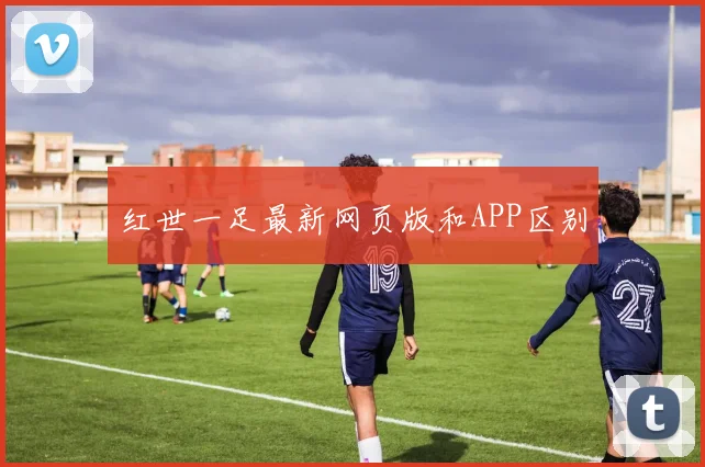 红世一足最新网页版和APP区别