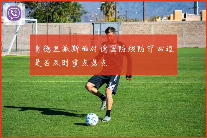 肯德里派斯面对德国防线防守回追是否及时重点盘点