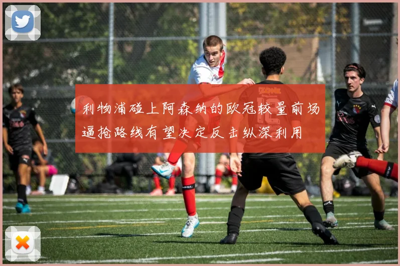利物浦碰上阿森纳的欧冠较量前场逼抢路线有望决定反击纵深利用