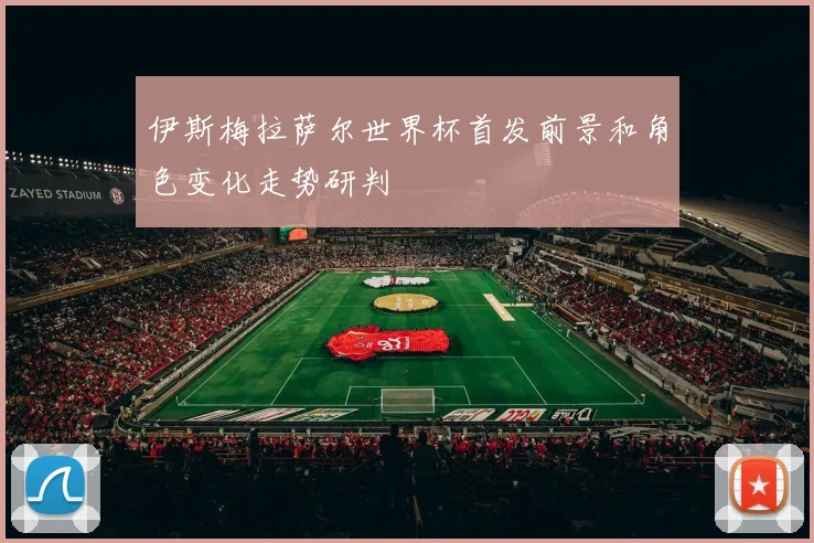 伊斯梅拉萨尔世界杯首发前景和角色变化走势研判