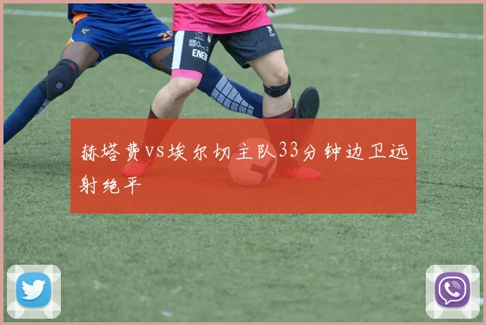赫塔费vs埃尔切主队33分钟边卫远射绝平