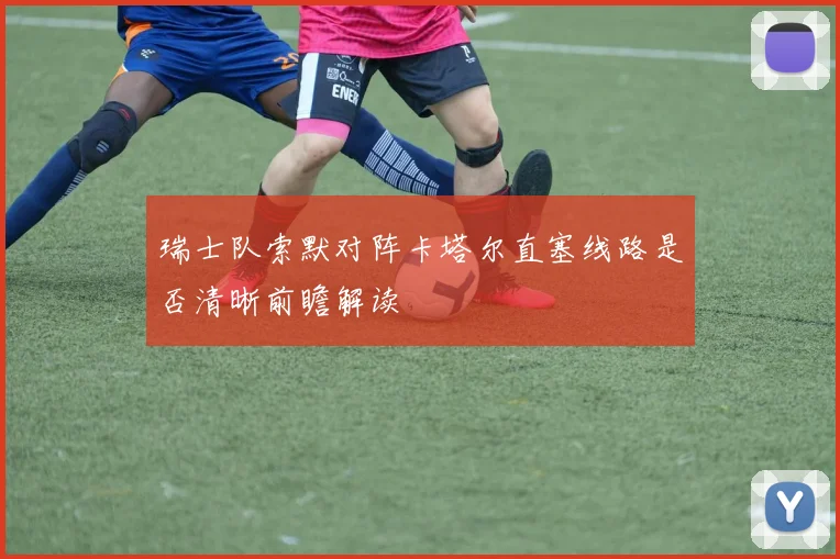 瑞士队索默对阵卡塔尔直塞线路是否清晰前瞻解读