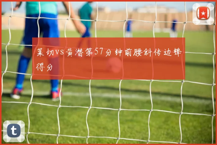 莱切vs黄潜第57分钟前腰斜传边锋得分
