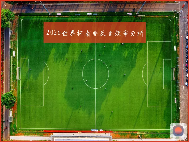 2026世界杯南非反击效率分析