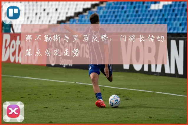 那不勒斯与罗马交锋，门将长传的落点或定走势