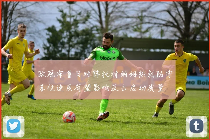 欧冠布鲁日对阵托特纳姆热刺防守落位速度有望影响反击启动质量