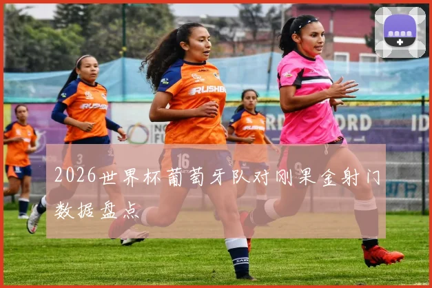 2026世界杯葡萄牙队对刚果金射门数据盘点